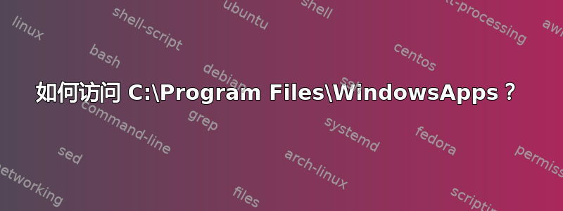 如何访问 C:\Program Files\WindowsApps？