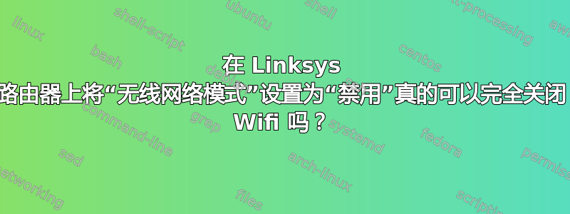 在 Linksys 路由器上将“无线网络模式”设置为“禁用”真的可以完全关闭 Wifi 吗？