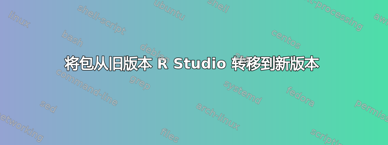 将包从旧版本 R Studio 转移到新版本