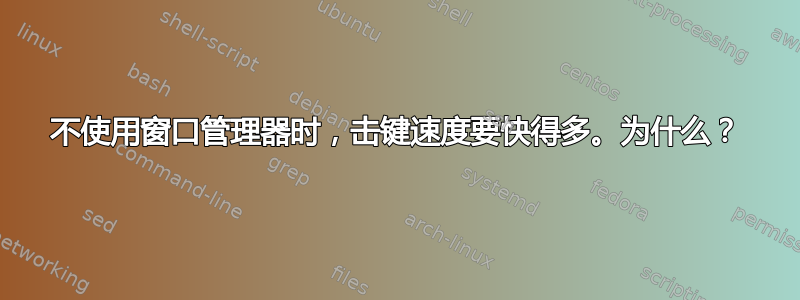 不使用窗口管理器时，击键速度要快得多。为什么？