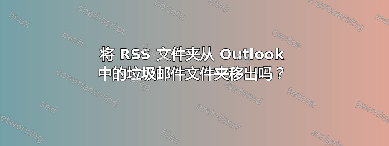 将 RSS 文件夹从 Outlook 中的垃圾邮件文件夹移出吗？