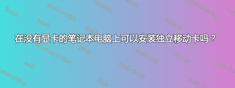 在没有显卡的笔记本电脑上可以安装独立移动卡吗？