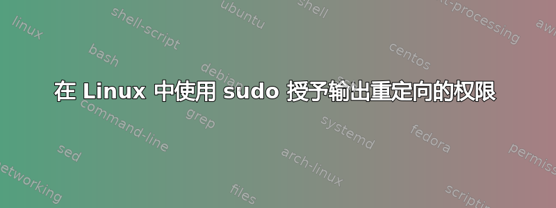 在 Linux 中使用 sudo 授予输出重定向的权限