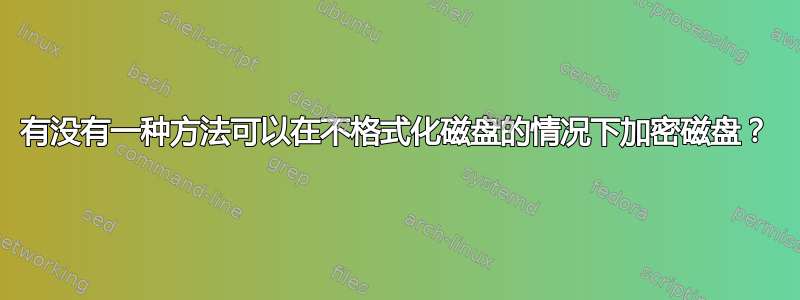 有没有一种方法可以在不格式化磁盘的情况下加密磁盘？