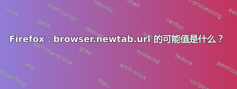 Firefox：browser.newtab.url 的可能值是什么？