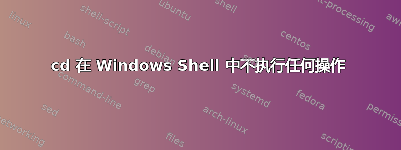 cd 在 Windows Shell 中不执行任何操作