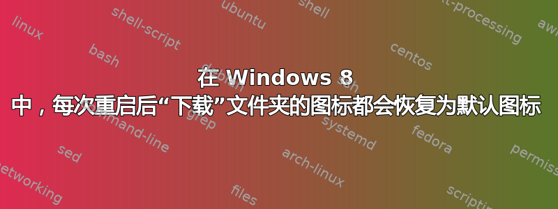 在 Windows 8 中，每次重启后“下载”文件夹的图标都会恢复为默认图标