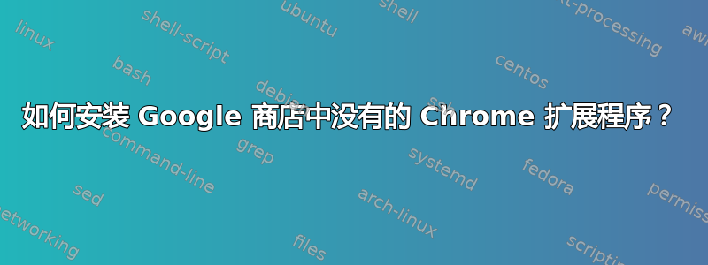 如何安装 Google 商店中没有的 Chrome 扩展程序？