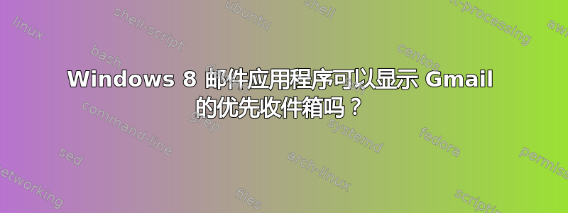 Windows 8 邮件应用程序可以显示 Gmail 的优先收件箱吗？