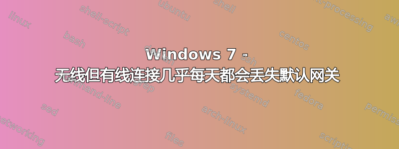 Windows 7 - 无线但有线连接几乎每天都会丢失默认网关