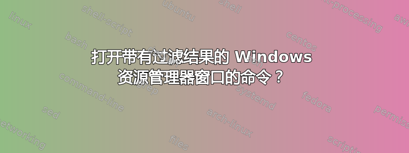 打开带有过滤结果的 Windows 资源管理器窗口的命令？