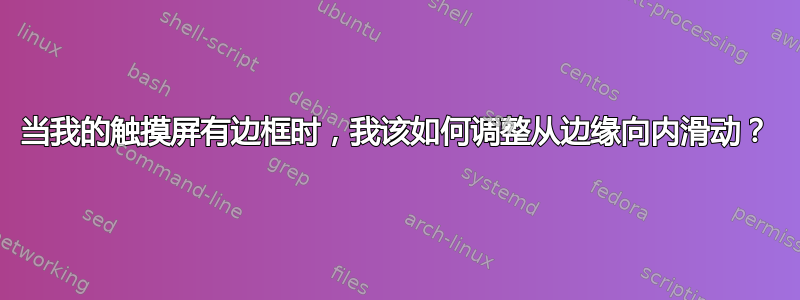 当我的触摸屏有边框时，我该如何调整从边缘向内滑动？