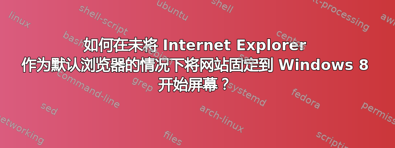 如何在未将 Internet Explorer 作为默认浏览器的情况下将网站固定到 Windows 8 开始屏幕？