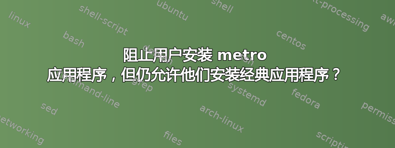 阻止用户安装 metro 应用程序，但仍允许他们安装经典应用程序？