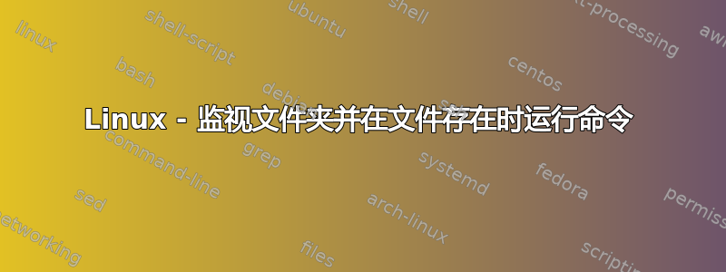 Linux - 监视文件夹并在文件存在时运行命令