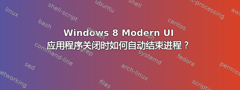 Windows 8 Modern UI 应用程序关闭时如何自动结束进程？