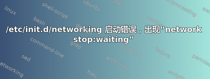 /etc/init.d/networking 启动错误，出现“network stop:waiting”