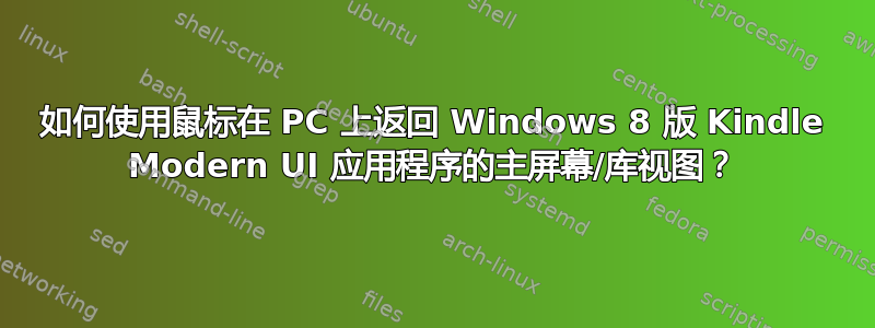 如何使用鼠标在 PC 上返回 Windows 8 版 Kindle Modern UI 应用程序的主屏幕/库视图？