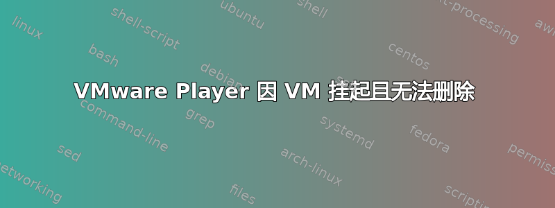 VMware Player 因 VM 挂起且无法删除