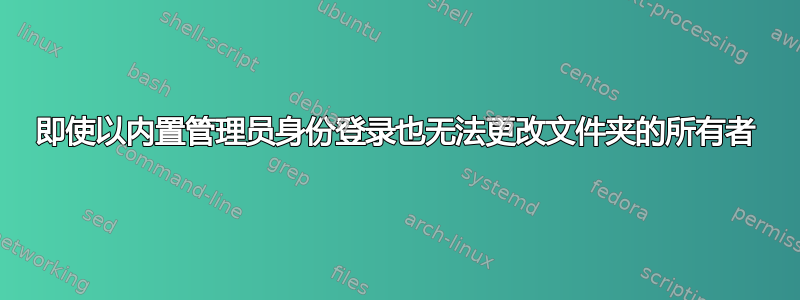 即使以内置管理员身份登录也无法更改文件夹的所有者