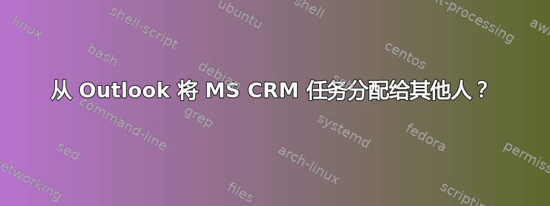 从 Outlook 将 MS CRM 任务分配给其他人？