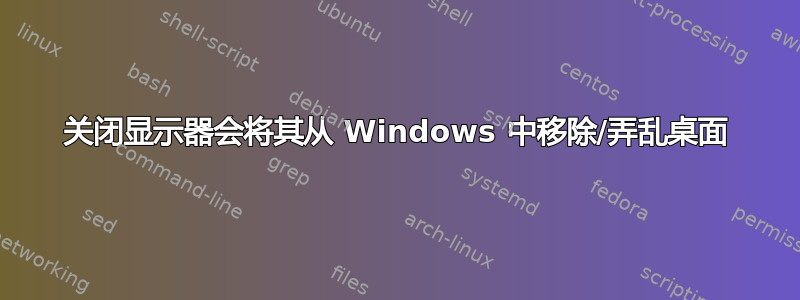 关闭显示器会将其从 Windows 中移除/弄乱桌面