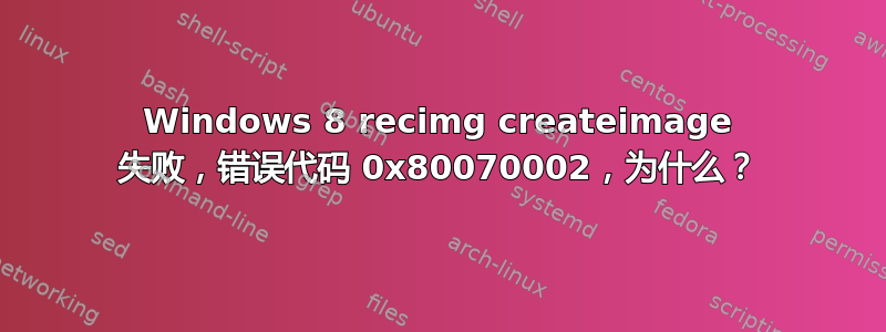 Windows 8 recimg createimage 失败，错误代码 0x80070002，为什么？