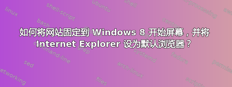 如何将网站固定到 Windows 8 开始屏幕，并将 Internet Explorer 设为默认浏览器？