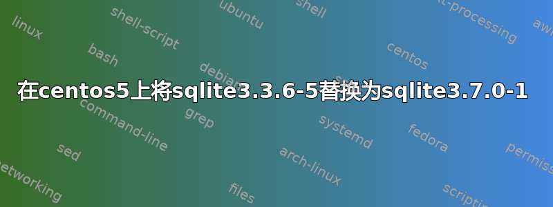 在centos5上将sqlite3.3.6-5替换为sqlite3.7.0-1