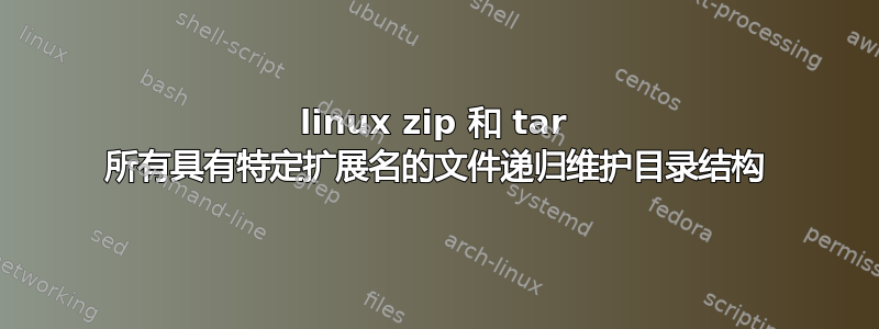 linux zip 和 tar 所有具有特定扩展名的文件递归维护目录结构