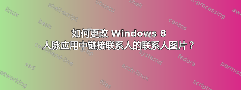 如何更改 Windows 8 人脉应用中链接联系人的联系人图片？