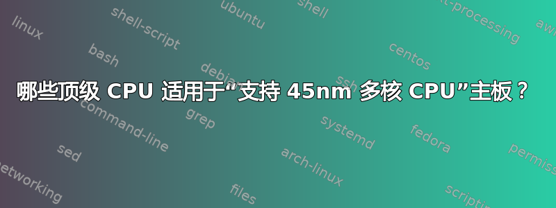 哪些顶级 CPU 适用于“支持 45nm 多核 CPU”主板？