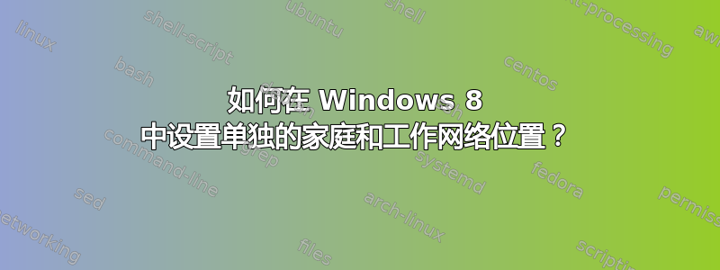 如何在 Windows 8 中设置单独的家庭和工作网络位置？