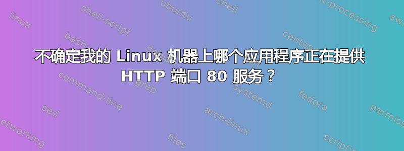 不确定我的 Linux 机器上哪个应用程序正在提供 HTTP 端口 80 服务？