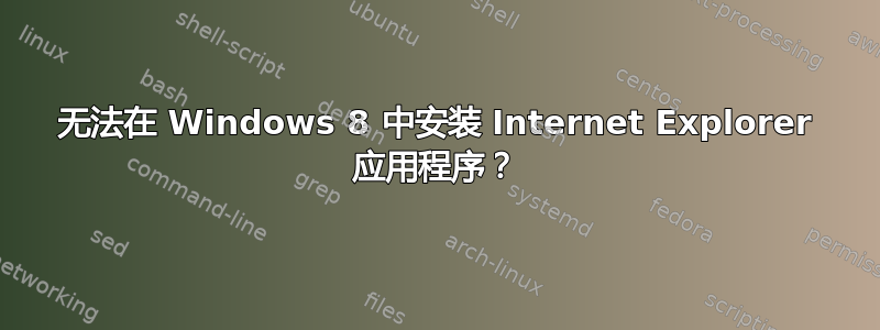 无法在 Windows 8 中安装 Internet Explorer 应用程序？