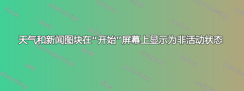 天气和新闻图块在“开始”屏幕上显示为非活动状态