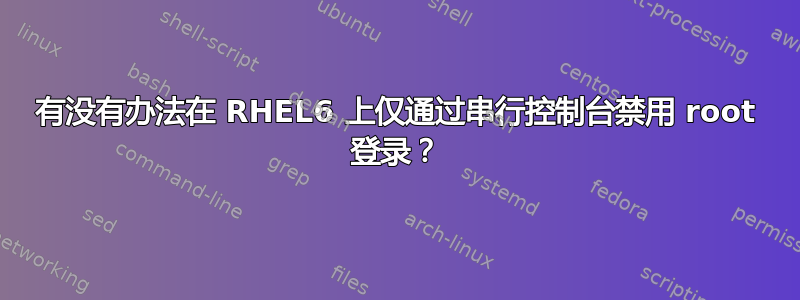 有没有办法在 RHEL6 上仅通过串行控制台禁用 root 登录？