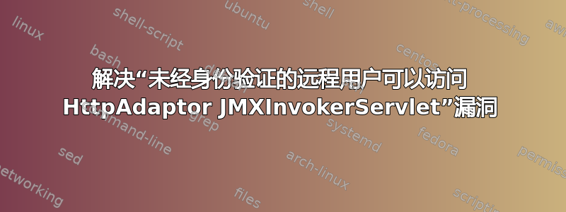 解决“未经身份验证的远程用户可以访问 HttpAdaptor JMXInvokerServlet”漏洞