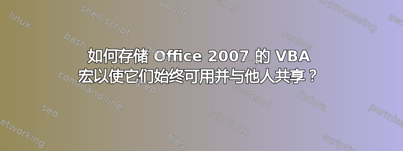 如何存储 Office 2007 的 VBA 宏以使它们始终可用并与他人共享？