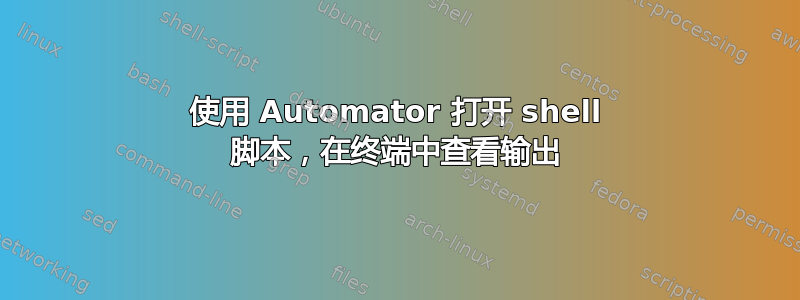 使用 Automator 打开 shell 脚本，在终端中查看输出