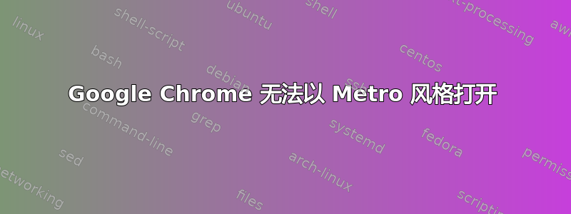 Google Chrome 无法以 Metro 风格打开