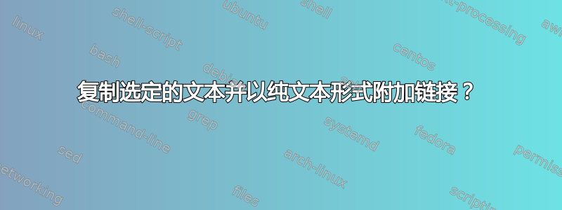 复制选定的文本并以纯文本形式附加链接？