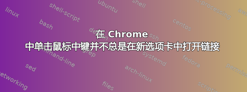 在 Chrome 中单击鼠标中键并不总是在新选项卡中打开链接