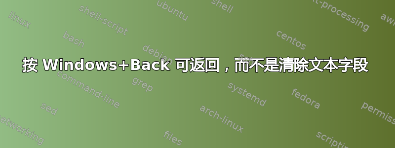 按 Windows+Back 可返回，而不是清除文本字段