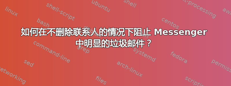 如何在不删除联系人的情况下阻止 Messenger 中明显的垃圾邮件？