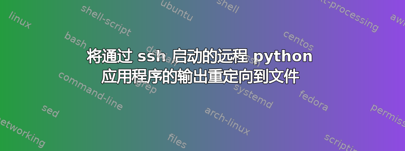 将通过 ssh 启动的远程 python 应用程序的输出重定向到文件