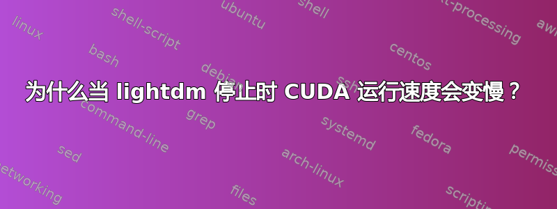 为什么当 lightdm 停止时 CUDA 运行速度会变慢？