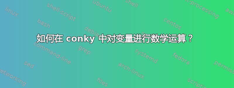 如何在 conky 中对变量进行数学运算？