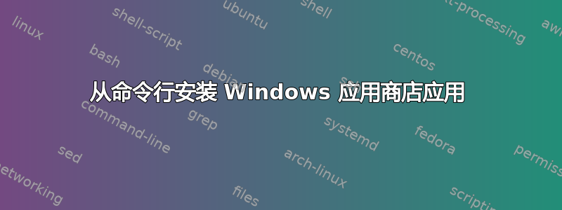 从命令行安装 Windows 应用商店应用