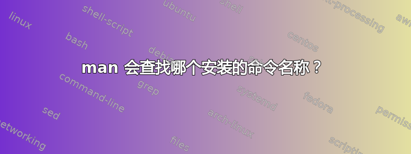 man 会查找哪个安装的命令名称？